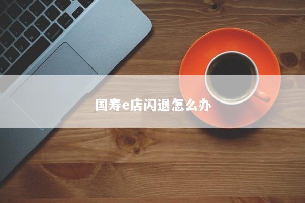 国寿e店闪退怎么办