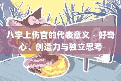 八字上伤官的代表意义 - 好奇心、创造力与独立思考