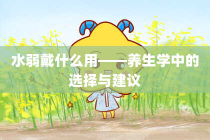 水弱戴什么用——养生学中的选择与建议