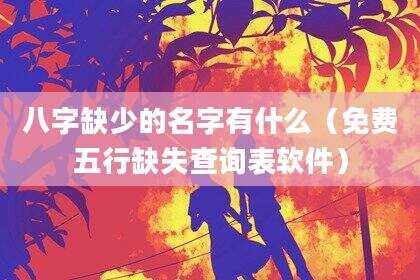 八字缺少的名字有什么（免费五行缺失查询表软件）