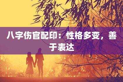 八字伤官配印：性格多变，善于表达