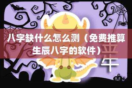 八字缺什么怎么测（免费推算生辰八字的软件）