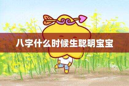 八字什么时候生聪明宝宝