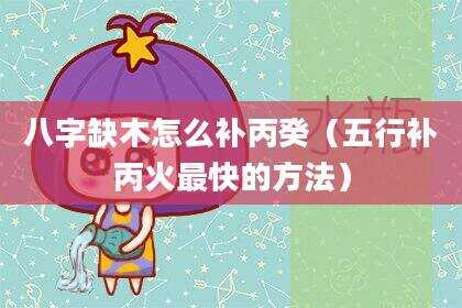八字缺木怎么补丙癸（五行补丙火最快的方法）