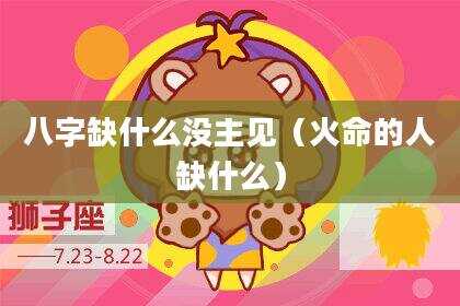 八字缺什么没主见（火命的人缺什么）
