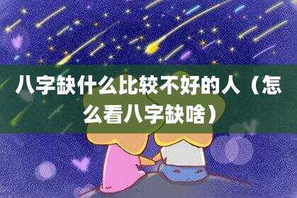 八字缺什么比较不好的人（怎么看八字缺啥）