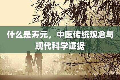 什么是寿元，中医传统观念与现代科学证据