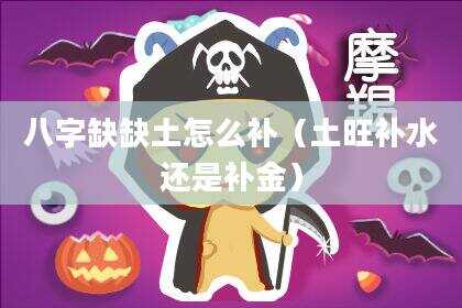 八字缺缺土怎么补（土旺补水还是补金）