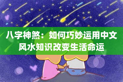 八字神煞：如何巧妙运用中文风水知识改变生活命运