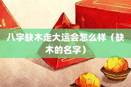 八字缺木走大运会怎么样（缺木的名字）