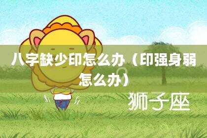 八字缺少印怎么办（印强身弱怎么办）