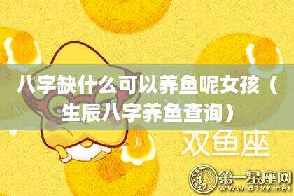 八字缺什么可以养鱼呢女孩（生辰八字养鱼查询）