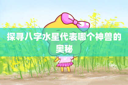 探寻八字水星代表哪个神兽的奥秘