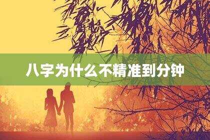 八字为什么不精准到分钟