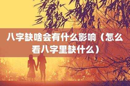 八字缺啥会有什么影响（怎么看八字里缺什么）