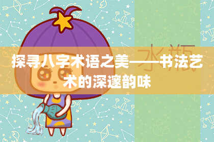 探寻八字术语之美——书法艺术的深邃韵味