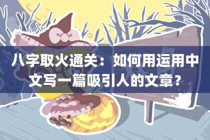 八字取火通关：如何用运用中文写一篇吸引人的文章？