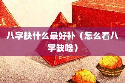 八字缺什么最好补（怎么看八字缺啥）