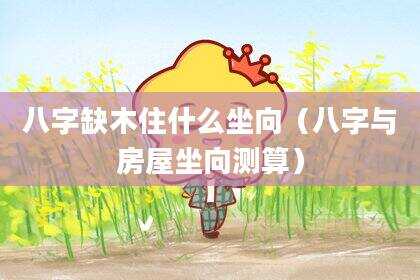 八字缺木住什么坐向（八字与房屋坐向测算）