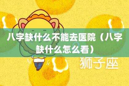 八字缺什么不能去医院（八字缺什么怎么看）