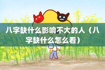 八字缺什么影响不大的人（八字缺什么怎么看）