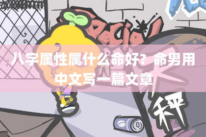 八字属性属什么命好？命男用中文写一篇文章