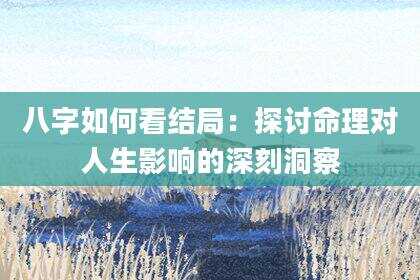 八字如何看结局：探讨命理对人生影响的深刻洞察