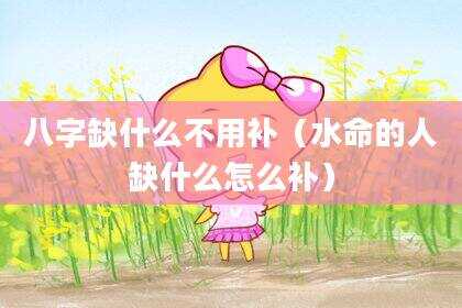八字缺什么不用补（水命的人缺什么怎么补）