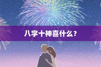 八字十神喜什么？