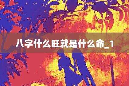 八字什么旺就是什么命_1