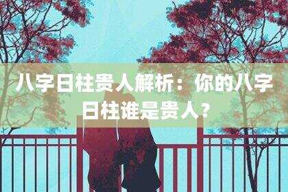 八字日柱贵人解析：你的八字日柱谁是贵人？