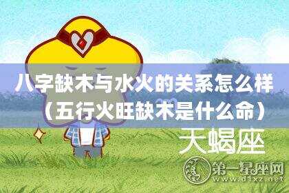 八字缺木与水火的关系怎么样（五行火旺缺木是什么命）