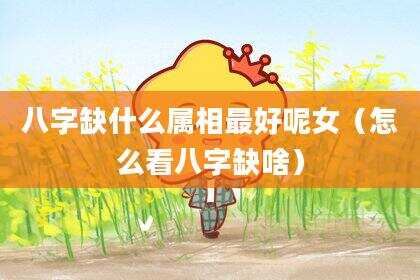 八字缺什么属相最好呢女（怎么看八字缺啥）
