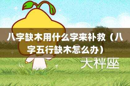 八字缺木用什么字来补救（八字五行缺木怎么办）