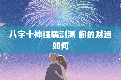 八字十神强弱测测 你的财运如何