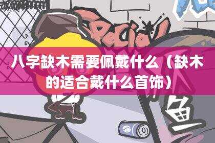 八字缺木需要佩戴什么（缺木的适合戴什么首饰）