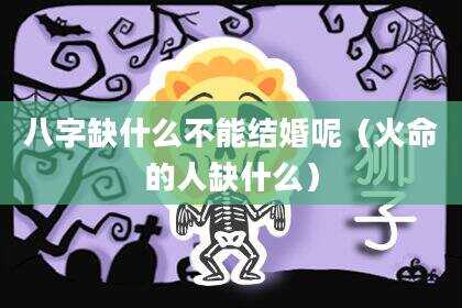 八字缺什么不能结婚呢（火命的人缺什么）
