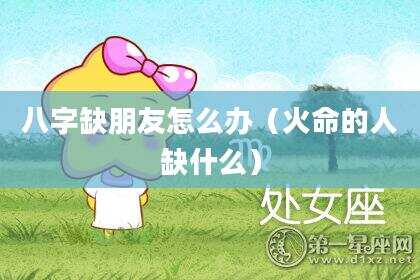 八字缺朋友怎么办（火命的人缺什么）