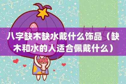 八字缺木缺水戴什么饰品（缺木和水的人适合佩戴什么）