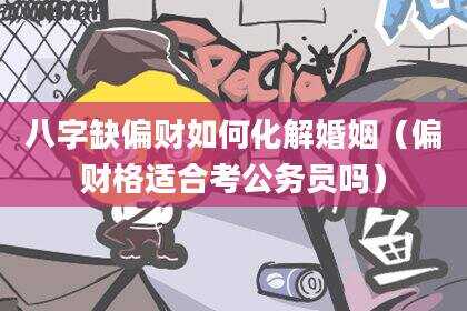 八字缺偏财如何化解婚姻（偏财格适合考公务员吗）