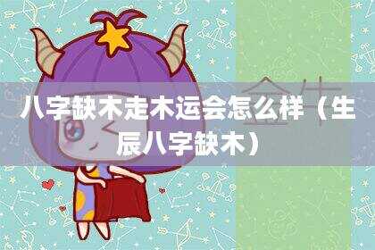 八字缺木走木运会怎么样（生辰八字缺木）