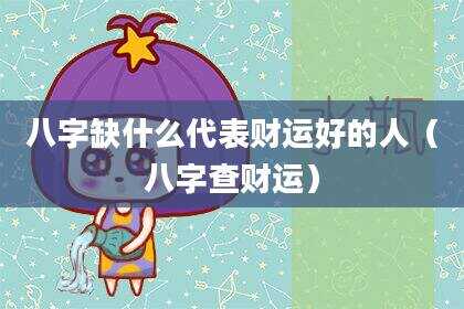 八字缺什么代表财运好的人（八字查财运）