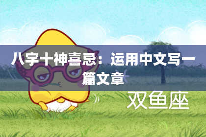 八字十神喜忌：运用中文写一篇文章