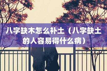 八字缺木怎么补土（八字缺土的人容易得什么病）