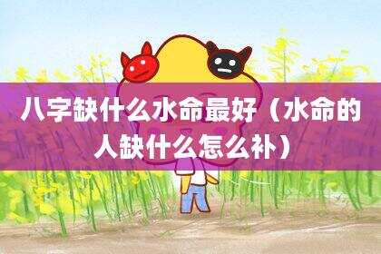 八字缺什么水命最好（水命的人缺什么怎么补）