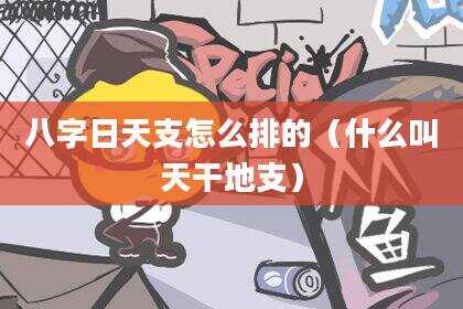 八字日天支怎么排的（什么叫天干地支）