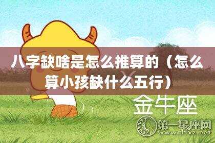 八字缺啥是怎么推算的（怎么算小孩缺什么五行）