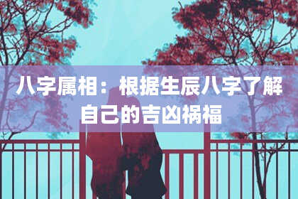 八字属相：根据生辰八字了解自己的吉凶祸福