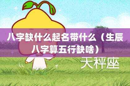 八字缺什么起名带什么（生辰八字算五行缺啥）