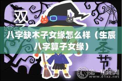 八字缺木子女缘怎么样（生辰八字算子女缘）